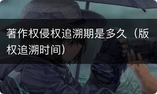 著作权侵权追溯期是多久（版权追溯时间）