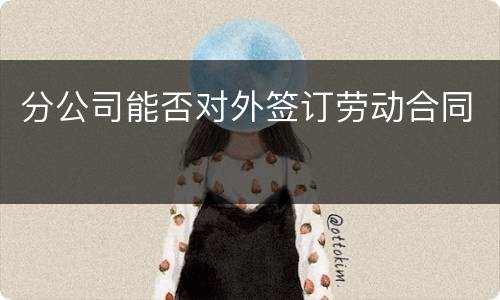 分公司能否对外签订劳动合同