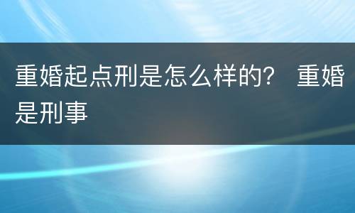 重婚起点刑是怎么样的？ 重婚是刑事