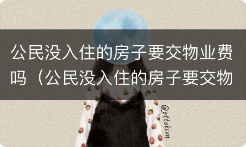 公民没入住的房子要交物业费吗（公民没入住的房子要交物业费吗怎么交）