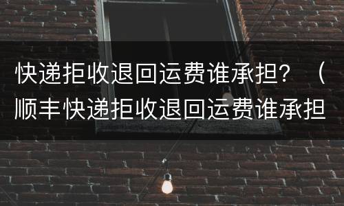 快递拒收退回运费谁承担？（顺丰快递拒收退回运费谁承担）