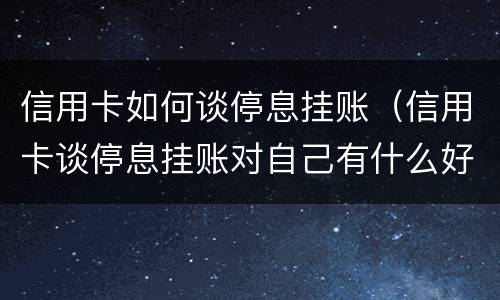 信用卡如何谈停息挂账（信用卡谈停息挂账对自己有什么好处和坏处以后）