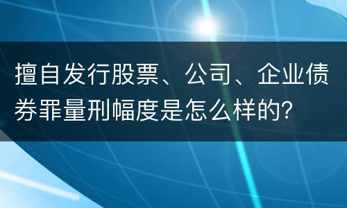 擅自发行股票、公司、企业债券罪量刑幅度是怎么样的？