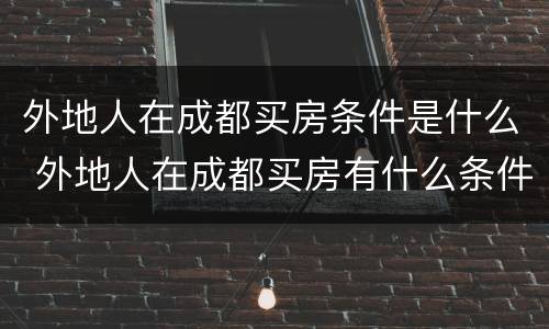 外地人在成都买房条件是什么 外地人在成都买房有什么条件