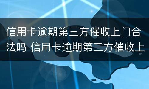 信用卡逾期第三方催收上门合法吗 信用卡逾期第三方催收上门合法吗知乎
