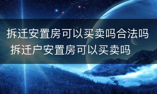 拆迁安置房可以买卖吗合法吗 拆迁户安置房可以买卖吗