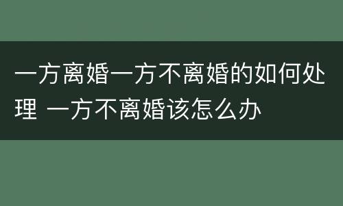 一方离婚一方不离婚的如何处理 一方不离婚该怎么办