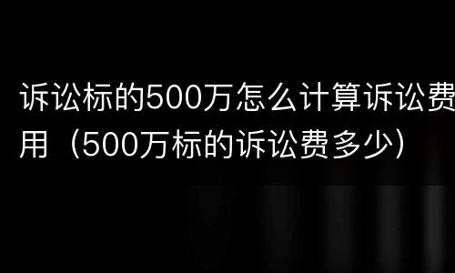 诉讼标的500万怎么计算诉讼费用（500万标的诉讼费多少）