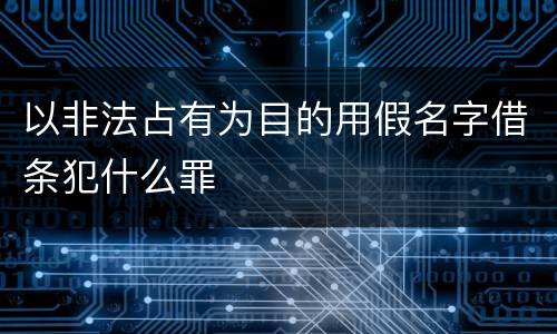 以非法占有为目的用假名字借条犯什么罪