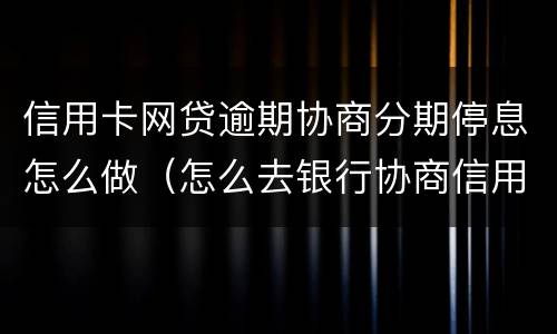 信用卡网贷逾期协商分期停息怎么做（怎么去银行协商信用卡逾期分期）