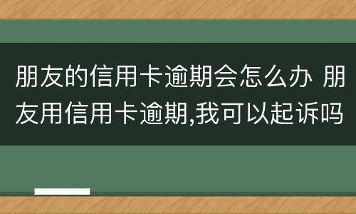 朋友的信用卡逾期会怎么办 朋友用信用卡逾期,我可以起诉吗