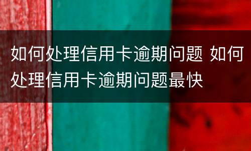 如何处理信用卡逾期问题 如何处理信用卡逾期问题最快