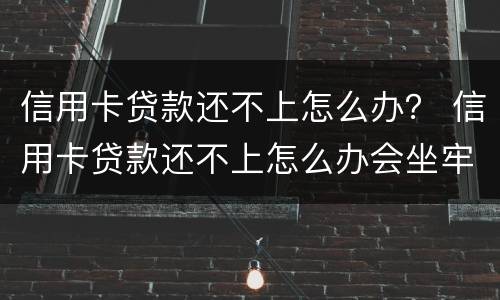 信用卡贷款还不上怎么办？ 信用卡贷款还不上怎么办会坐牢吗