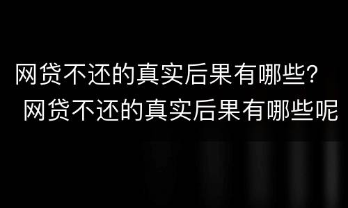 网贷不还的真实后果有哪些？ 网贷不还的真实后果有哪些呢