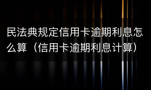 民法典规定信用卡逾期利息怎么算（信用卡逾期利息计算）