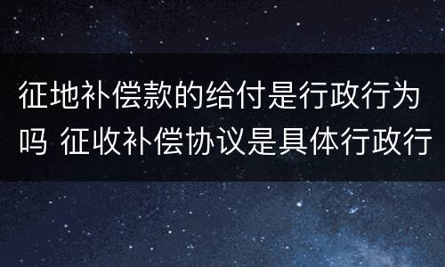 征地补偿款的给付是行政行为吗 征收补偿协议是具体行政行为吗