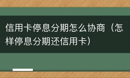 信用卡停息分期怎么协商（怎样停息分期还信用卡）