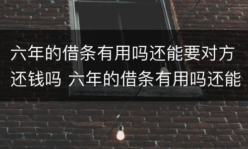 六年的借条有用吗还能要对方还钱吗 六年的借条有用吗还能要对方还钱吗
