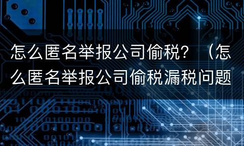 怎么匿名举报公司偷税？（怎么匿名举报公司偷税漏税问题）