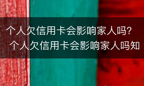 个人欠信用卡会影响家人吗？ 个人欠信用卡会影响家人吗知乎