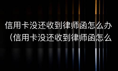 信用卡没还收到律师函怎么办（信用卡没还收到律师函怎么办呢）