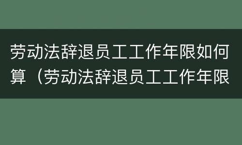 劳动法辞退员工工作年限如何算（劳动法辞退员工工作年限如何算赔偿）