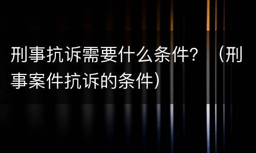 刑事抗诉需要什么条件？（刑事案件抗诉的条件）