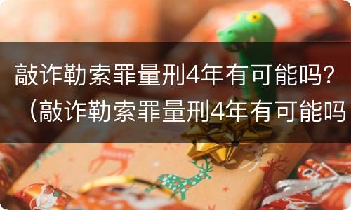敲诈勒索罪量刑4年有可能吗？（敲诈勒索罪量刑4年有可能吗判几年）