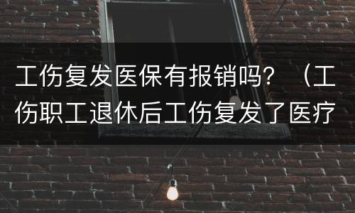 工伤复发医保有报销吗？（工伤职工退休后工伤复发了医疗费怎么报销）