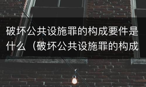 破坏公共设施罪的构成要件是什么（破坏公共设施罪的构成要件是什么意思）