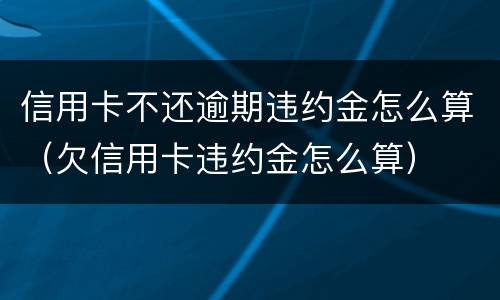 信用卡不还逾期违约金怎么算（欠信用卡违约金怎么算）