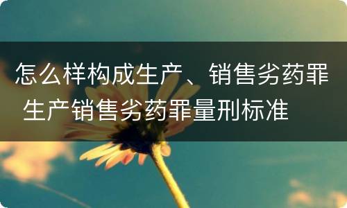 怎么样构成生产、销售劣药罪 生产销售劣药罪量刑标准