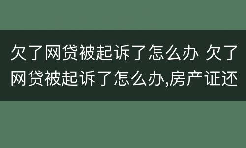 欠了网贷被起诉了怎么办 欠了网贷被起诉了怎么办,房产证还能贷到款吗