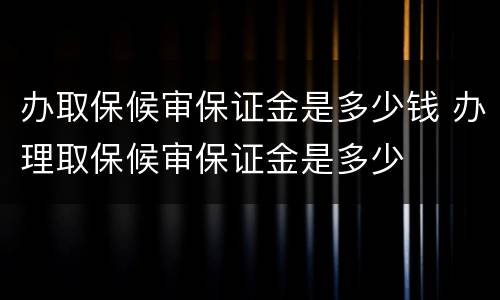 办取保候审保证金是多少钱 办理取保候审保证金是多少