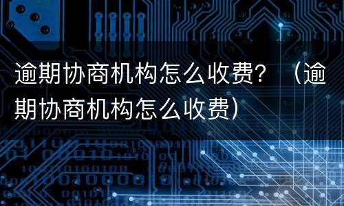 逾期协商机构怎么收费？（逾期协商机构怎么收费）