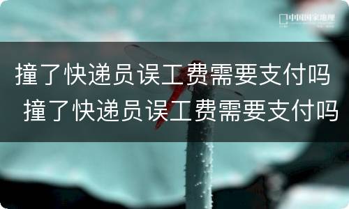 撞了快递员误工费需要支付吗 撞了快递员误工费需要支付吗合法吗