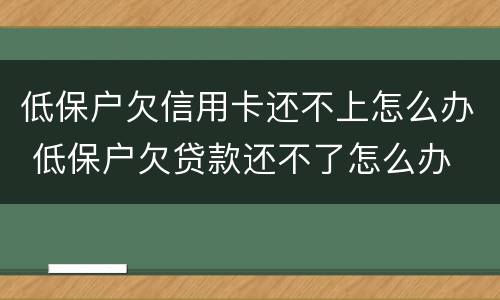 低保户欠信用卡还不上怎么办 低保户欠贷款还不了怎么办