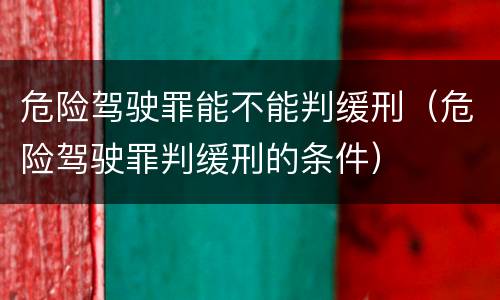 危险驾驶罪能不能判缓刑（危险驾驶罪判缓刑的条件）