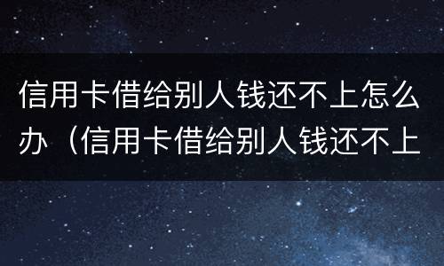 信用卡借给别人钱还不上怎么办（信用卡借给别人钱还不上怎么办呢）