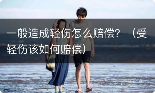 一般造成轻伤怎么赔偿？（受轻伤该如何赔偿）
