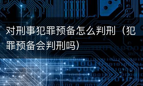 对刑事犯罪预备怎么判刑（犯罪预备会判刑吗）