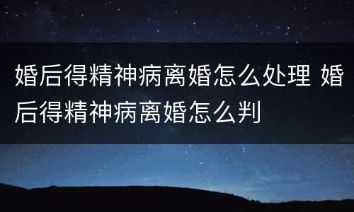婚后得精神病离婚怎么处理 婚后得精神病离婚怎么判