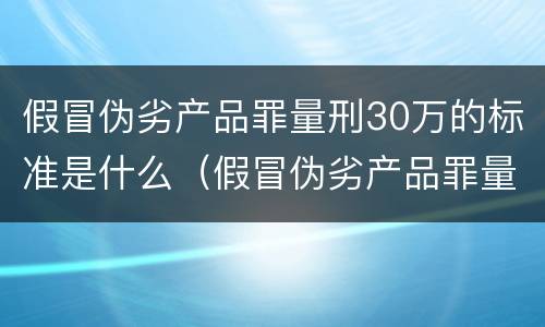假冒伪劣产品罪量刑30万的标准是什么（假冒伪劣产品罪量刑30万的标准是什么意思）