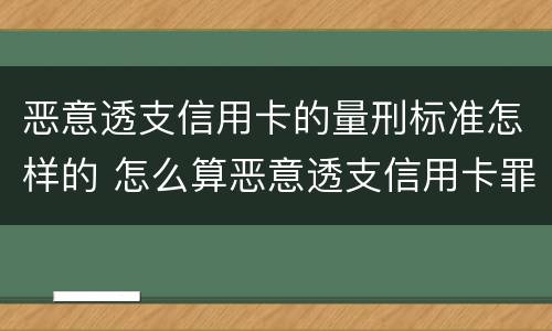 恶意透支信用卡的量刑标准怎样的 怎么算恶意透支信用卡罪 标准