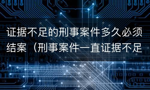 证据不足的刑事案件多久必须结案（刑事案件一直证据不足多久能结案）