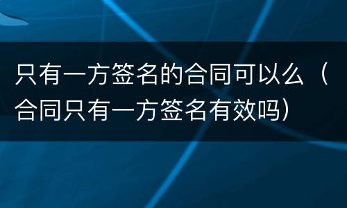 只有一方签名的合同可以么（合同只有一方签名有效吗）