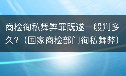 商检徇私舞弊罪既遂一般判多久?（国家商检部门徇私舞弊）