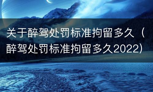 关于醉驾处罚标准拘留多久（醉驾处罚标准拘留多久2022）