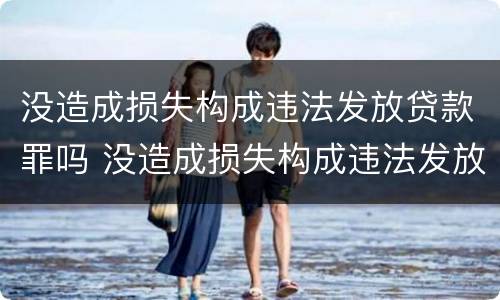没造成损失构成违法发放贷款罪吗 没造成损失构成违法发放贷款罪吗为什么