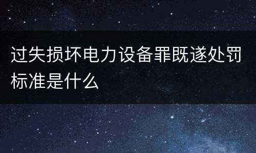 过失损坏电力设备罪既遂处罚标准是什么